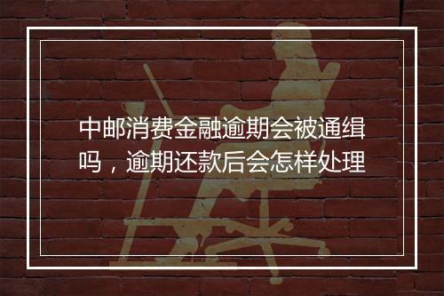 中邮消费金融逾期会被通缉吗，逾期还款后会怎样处理