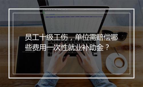 员工十级工伤，单位需赔偿哪些费用一次性就业补助金？