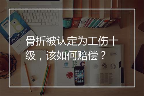 骨折被认定为工伤十级，该如何赔偿？