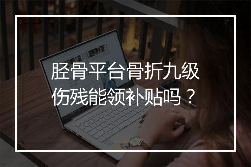 胫骨平台骨折九级伤残能领补贴吗？