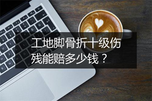 工地脚骨折十级伤残能赔多少钱？