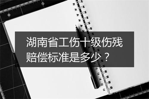 湖南省工伤十级伤残赔偿标准是多少？