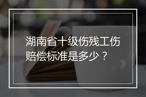 湖南省十级伤残工伤赔偿标准是多少？