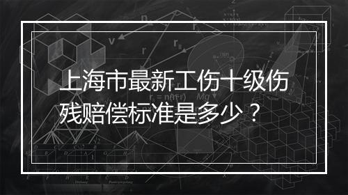 上海市最新工伤十级伤残赔偿标准是多少？