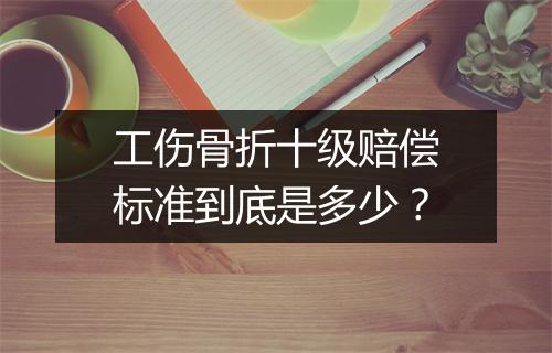 工伤骨折十级赔偿标准到底是多少？