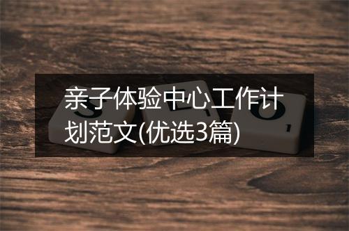 亲子体验中心工作计划范文(优选3篇)