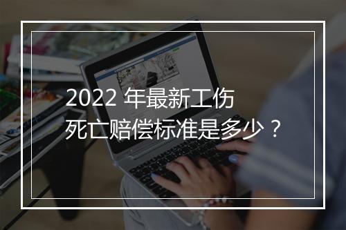 2022 年最新工伤死亡赔偿标准是多少？