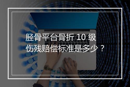 胫骨平台骨折 10 级伤残赔偿标准是多少？