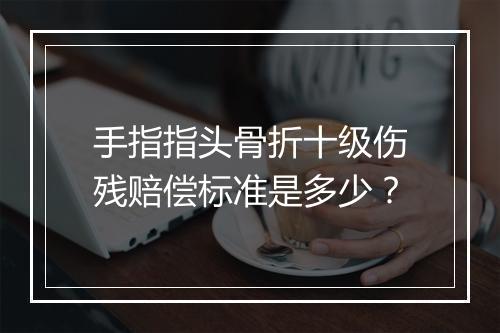 手指指头骨折十级伤残赔偿标准是多少？