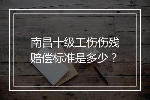 南昌十级工伤伤残赔偿标准是多少？