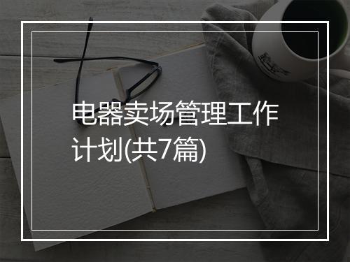 电器卖场管理工作计划(共7篇)