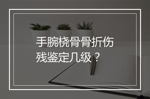 手腕桡骨骨折伤残鉴定几级？