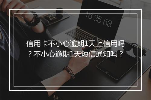 信用卡不小心逾期1天上信用吗？不小心逾期1天短信通知吗？