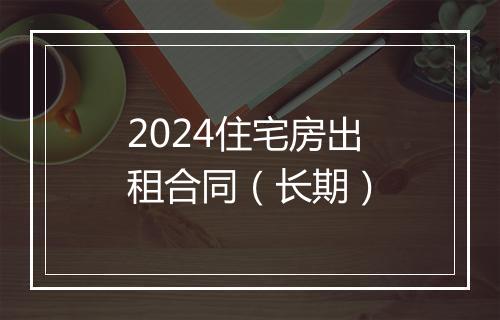 2024住宅房出租合同（长期）