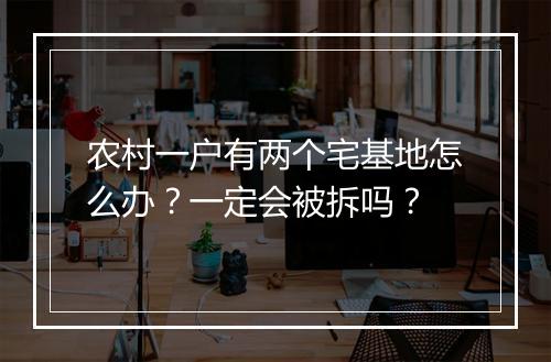 农村一户有两个宅基地怎么办？一定会被拆吗？