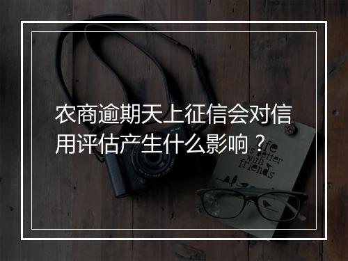 农商逾期天上征信会对信用评估产生什么影响？