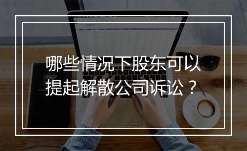 哪些情况下股东可以提起解散公司诉讼？
