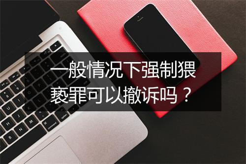 一般情况下强制猥亵罪可以撤诉吗？