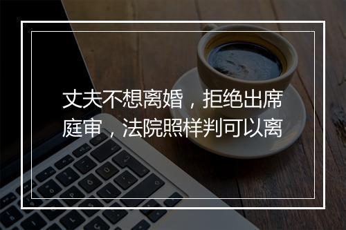 丈夫不想离婚，拒绝出席庭审，法院照样判可以离