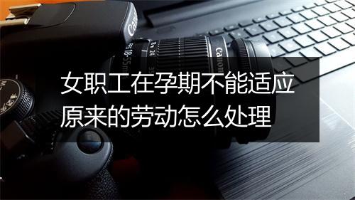 女职工在孕期不能适应原来的劳动怎么处理
