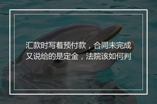 汇款时写着预付款，合同未完成又说给的是定金，法院该如何判
