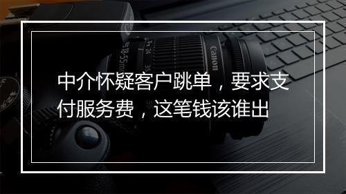 中介怀疑客户跳单，要求支付服务费，这笔钱该谁出