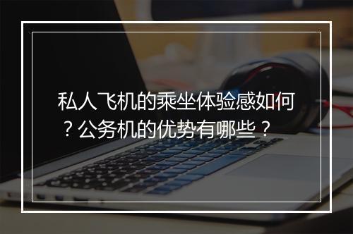 私人飞机的乘坐体验感如何？公务机的优势有哪些？