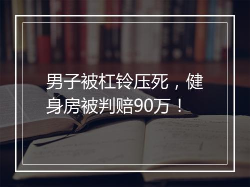 男子被杠铃压死，健身房被判赔90万！