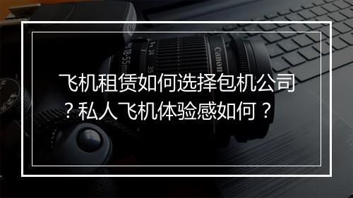 飞机租赁如何选择包机公司？私人飞机体验感如何？