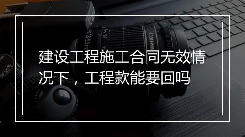建设工程施工合同无效情况下，工程款能要回吗