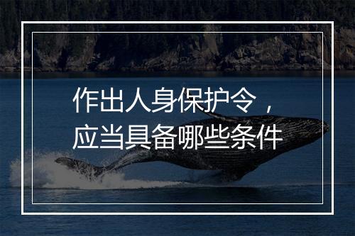作出人身保护令，应当具备哪些条件