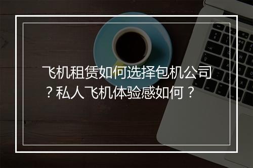 飞机租赁如何选择包机公司？私人飞机体验感如何？