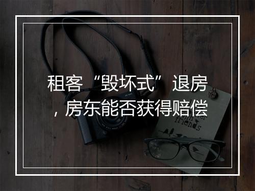 租客“毁坏式”退房，房东能否获得赔偿
