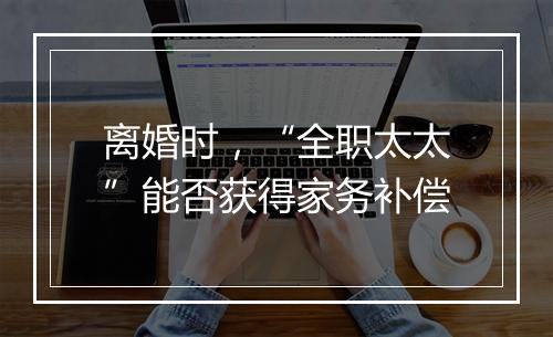 离婚时，“全职太太”能否获得家务补偿