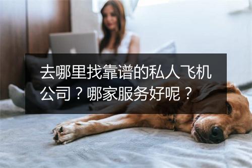 去哪里找靠谱的私人飞机公司？哪家服务好呢？