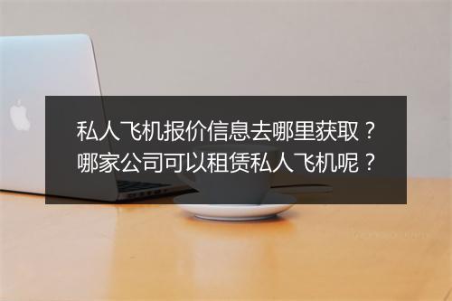 私人飞机报价信息去哪里获取？哪家公司可以租赁私人飞机呢？