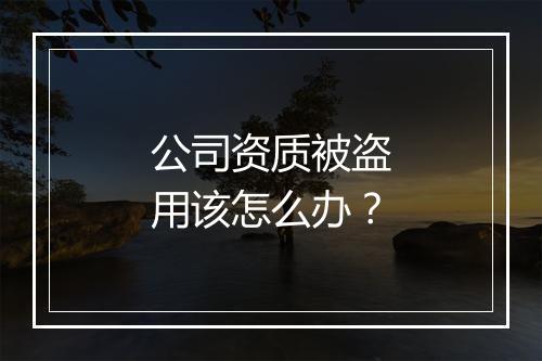 公司资质被盗用该怎么办？