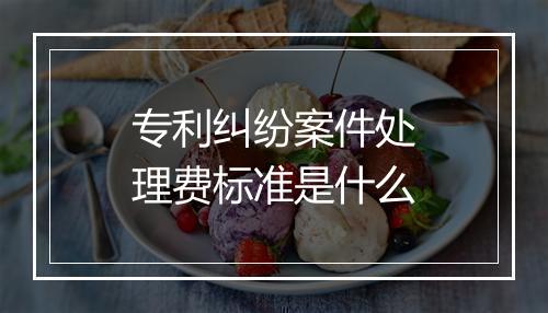 专利纠纷案件处理费标准是什么