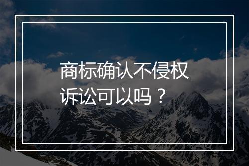 商标确认不侵权诉讼可以吗？