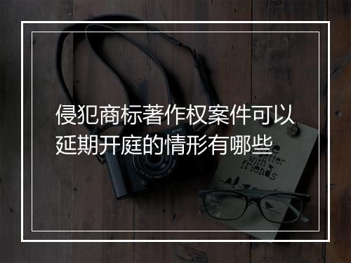 侵犯商标著作权案件可以延期开庭的情形有哪些