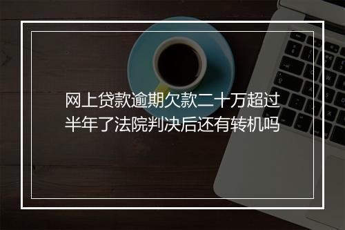 网上贷款逾期欠款二十万超过半年了法院判决后还有转机吗