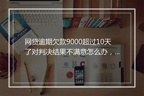 网贷逾期欠款9000超过10天了对判决结果不满意怎么办，记得这样做！