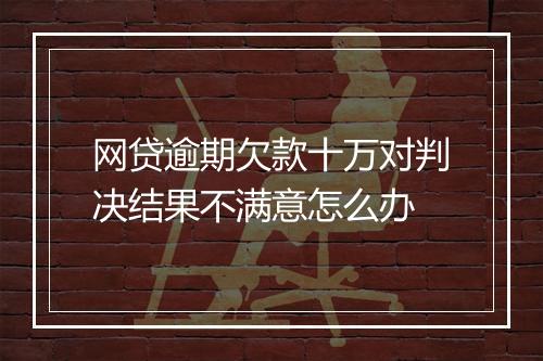 网贷逾期欠款十万对判决结果不满意怎么办