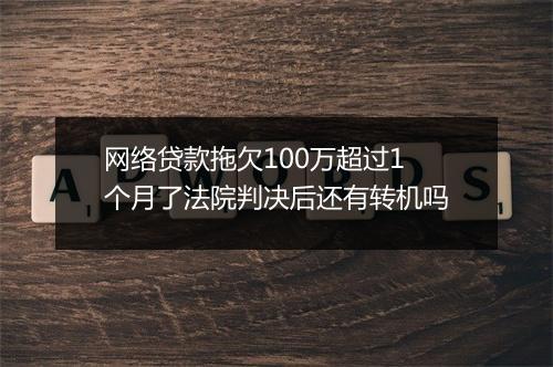 网络贷款拖欠100万超过1个月了法院判决后还有转机吗