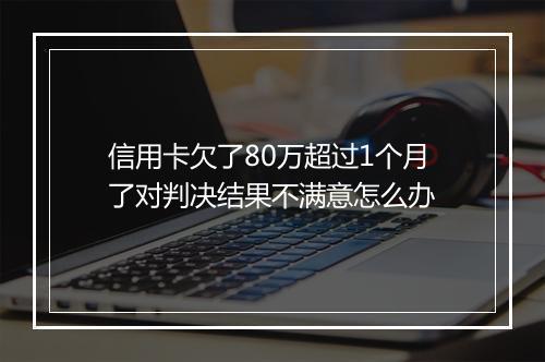 信用卡欠了80万超过1个月了对判决结果不满意怎么办