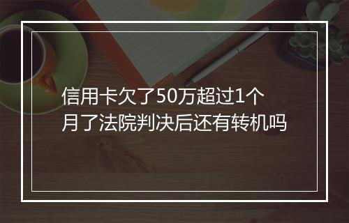 信用卡欠了50万超过1个月了法院判决后还有转机吗
