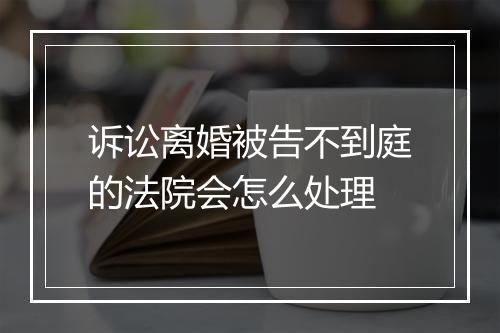 诉讼离婚被告不到庭的法院会怎么处理