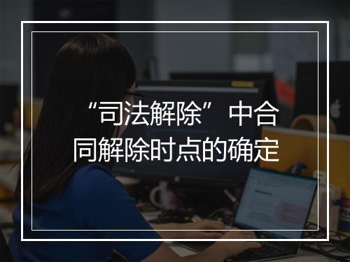 “司法解除”中合同解除时点的确定