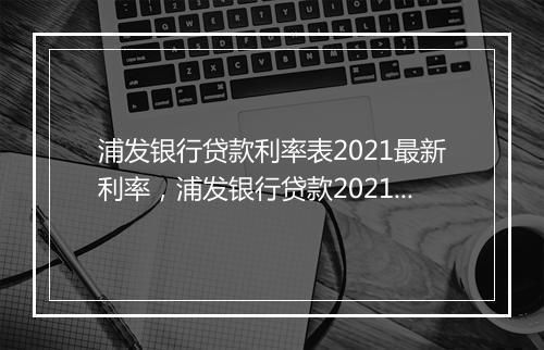 浦发银行贷款利率表2021最新利率，浦发银行贷款2021最新利率一览表