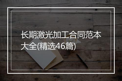 长期激光加工合同范本大全(精选46篇)